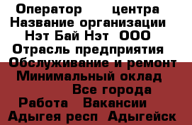 Оператор Call-центра › Название организации ­ Нэт Бай Нэт, ООО › Отрасль предприятия ­ Обслуживание и ремонт › Минимальный оклад ­ 14 000 - Все города Работа » Вакансии   . Адыгея респ.,Адыгейск г.